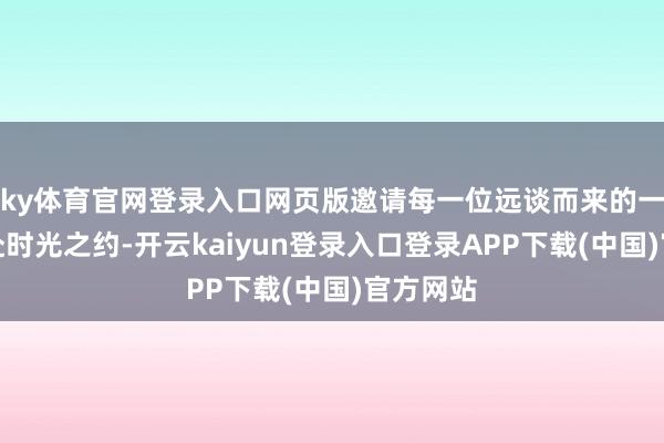 ky体育官网登录入口网页版邀请每一位远谈而来的一又友共赴时光之约-开云kaiyun登录入口登录APP下载(中国)官方网站