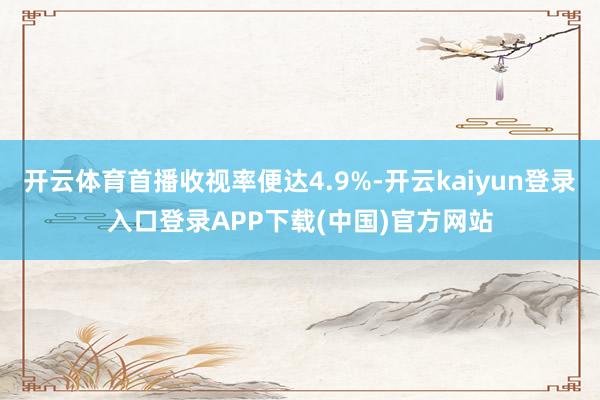 开云体育首播收视率便达4.9%-开云kaiyun登录入口登录APP下载(中国)官方网站