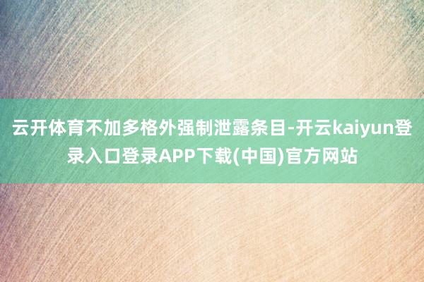 云开体育不加多格外强制泄露条目-开云kaiyun登录入口登录APP下载(中国)官方网站