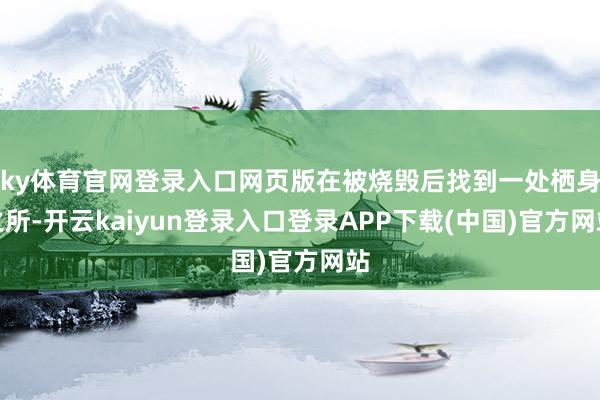 ky体育官网登录入口网页版在被烧毁后找到一处栖身之所-开云kaiyun登录入口登录APP下载(中国)官方网站