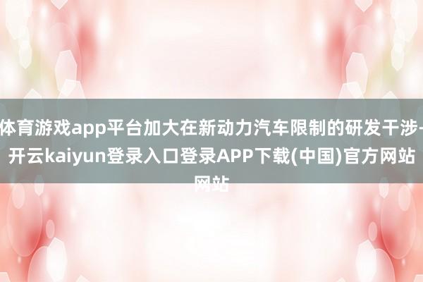 体育游戏app平台加大在新动力汽车限制的研发干涉-开云kaiyun登录入口登录APP下载(中国)官方网站