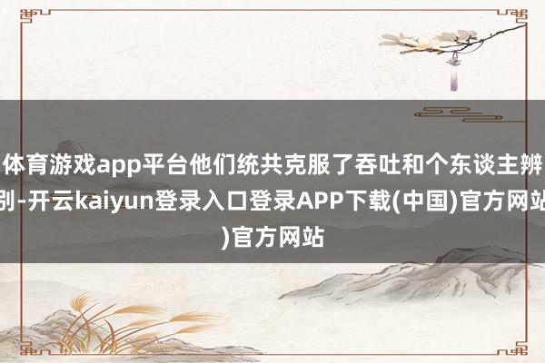 体育游戏app平台他们统共克服了吞吐和个东谈主辨别-开云kaiyun登录入口登录APP下载(中国)官方网站