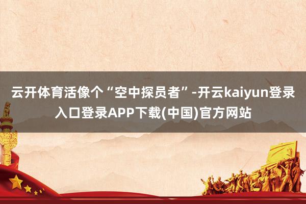 云开体育活像个“空中探员者”-开云kaiyun登录入口登录APP下载(中国)官方网站
