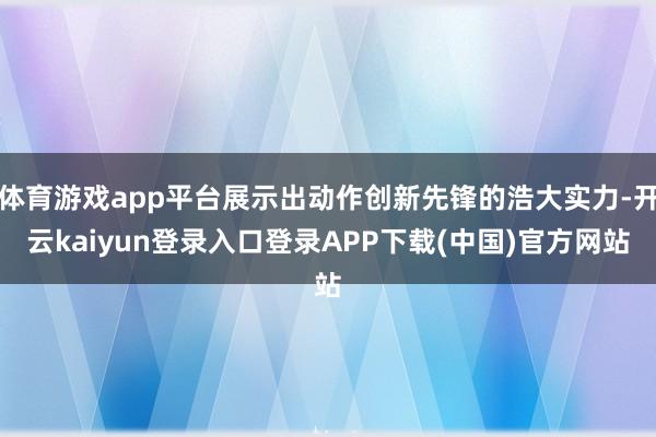 体育游戏app平台展示出动作创新先锋的浩大实力-开云kaiyun登录入口登录APP下载(中国)官方网站