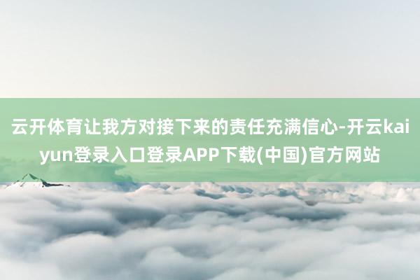 云开体育让我方对接下来的责任充满信心-开云kaiyun登录入口登录APP下载(中国)官方网站