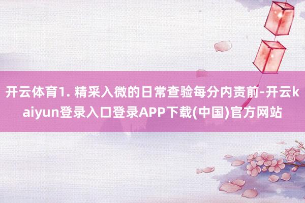 开云体育1. 精采入微的日常查验每分内责前-开云kaiyun登录入口登录APP下载(中国)官方网站