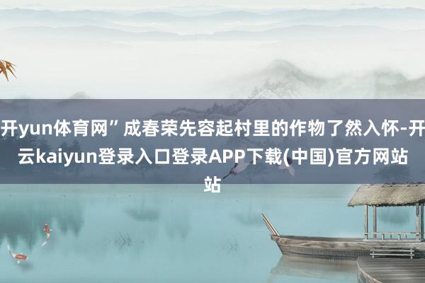 开yun体育网”成春荣先容起村里的作物了然入怀-开云kaiyun登录入口登录APP下载(中国)官方网站