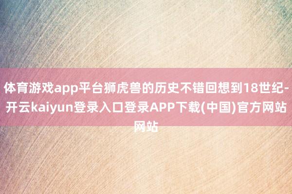 体育游戏app平台狮虎兽的历史不错回想到18世纪-开云kaiyun登录入口登录APP下载(中国)官方网站