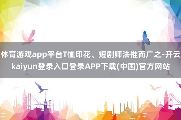 体育游戏app平台T恤印花、短剧师法推而广之-开云kaiyun登录入口登录APP下载(中国)官方网站
