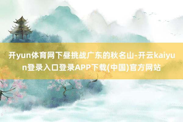 开yun体育网下昼挑战广东的秋名山-开云kaiyun登录入口登录APP下载(中国)官方网站