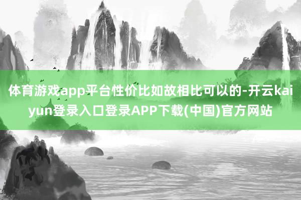 体育游戏app平台性价比如故相比可以的-开云kaiyun登录入口登录APP下载(中国)官方网站
