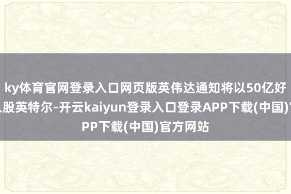 ky体育官网登录入口网页版英伟达通知将以50亿好意思元入股英特尔-开云kaiyun登录入口登录APP下载(中国)官方网站