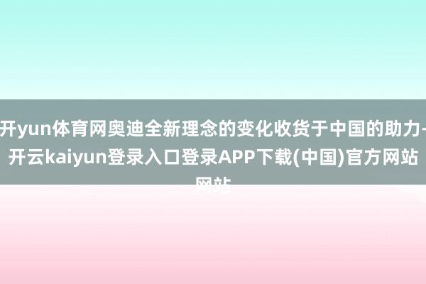 开yun体育网奥迪全新理念的变化收货于中国的助力-开云kaiyun登录入口登录APP下载(中国)官方网站