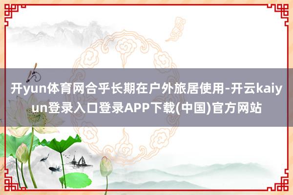 开yun体育网合乎长期在户外旅居使用-开云kaiyun登录入口登录APP下载(中国)官方网站