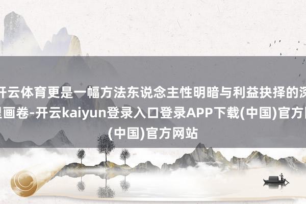 开云体育更是一幅方法东说念主性明暗与利益抉择的深千里画卷-开云kaiyun登录入口登录APP下载(中国)官方网站