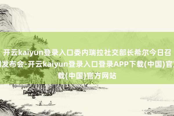 开云kaiyun登录入口委内瑞拉社交部长希尔今日召开新闻发布会-开云kaiyun登录入口登录APP下载(中国)官方网站