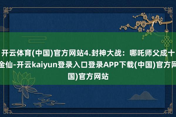 开云体育(中国)官方网站4.封神大战：哪吒师父成十二金仙-开云kaiyun登录入口登录APP下载(中国)官方网站
