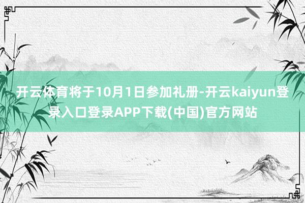 开云体育将于10月1日参加礼册-开云kaiyun登录入口登录APP下载(中国)官方网站