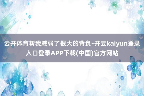 云开体育帮我减弱了很大的背负-开云kaiyun登录入口登录APP下载(中国)官方网站