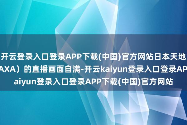 开云登录入口登录APP下载(中国)官方网站日本天地航空征询诞期许构（JAXA）的直播画面自满-开云kaiyun登录入口登录APP下载(中国)官方网站
