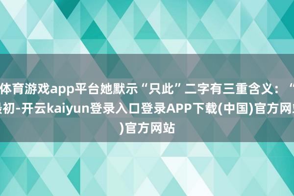 体育游戏app平台她默示“只此”二字有三重含义:“最初-开云kaiyun登录入口登录APP下载(中国)官方网站