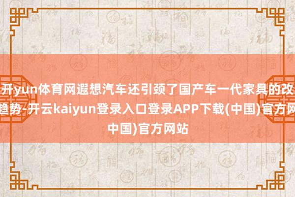 开yun体育网遐想汽车还引颈了国产车一代家具的改进趋势-开云kaiyun登录入口登录APP下载(中国)官方网站