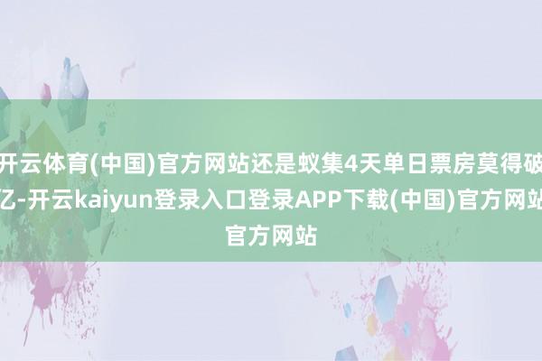 开云体育(中国)官方网站还是蚁集4天单日票房莫得破亿-开云kaiyun登录入口登录APP下载(中国)官方网站