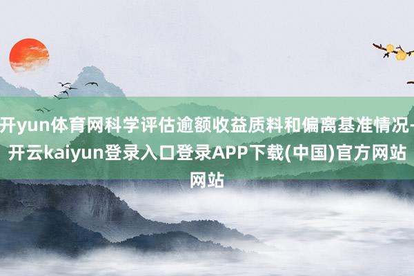 开yun体育网科学评估逾额收益质料和偏离基准情况-开云kaiyun登录入口登录APP下载(中国)官方网站