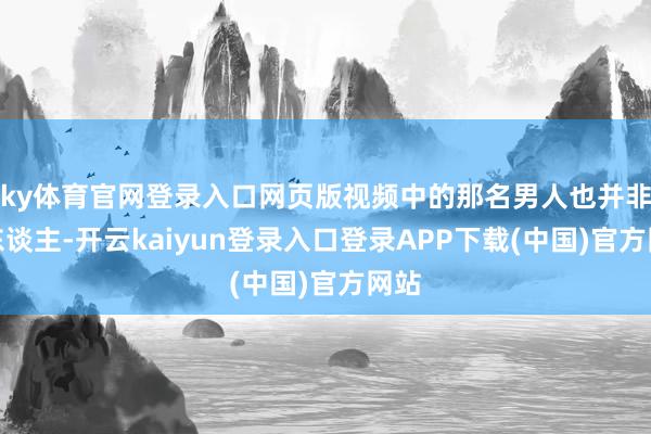 ky体育官网登录入口网页版视频中的那名男人也并非坏东谈主-开云kaiyun登录入口登录APP下载(中国)官方网站