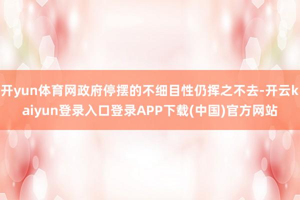 开yun体育网政府停摆的不细目性仍挥之不去-开云kaiyun登录入口登录APP下载(中国)官方网站