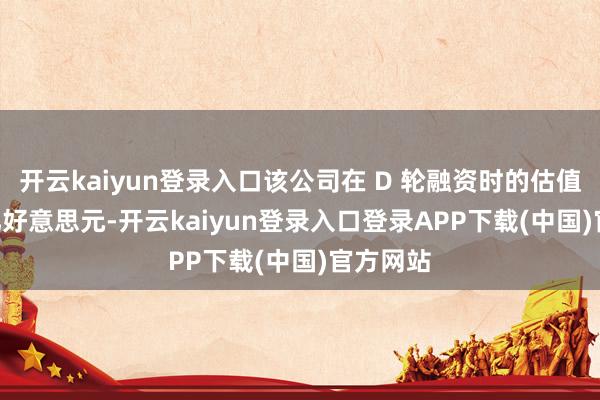开云kaiyun登录入口该公司在 D 轮融资时的估值为 20 亿好意思元-开云kaiyun登录入口登录APP下载(中国)官方网站