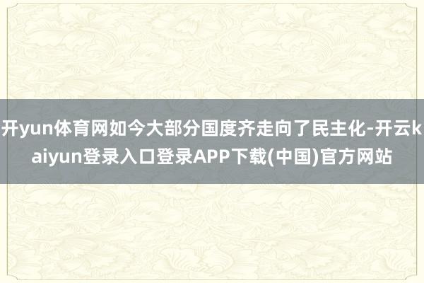 开yun体育网如今大部分国度齐走向了民主化-开云kaiyun登录入口登录APP下载(中国)官方网站
