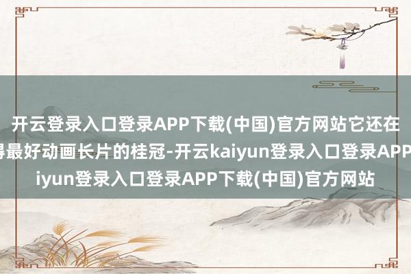 开云登录入口登录APP下载(中国)官方网站它还在第82届金球奖上摘得最好动画长片的桂冠-开云kaiyun登录入口登录APP下载(中国)官方网站