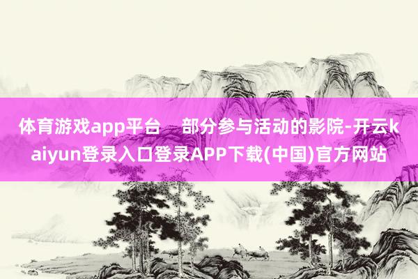 体育游戏app平台    部分参与活动的影院-开云kaiyun登录入口登录APP下载(中国)官方网站