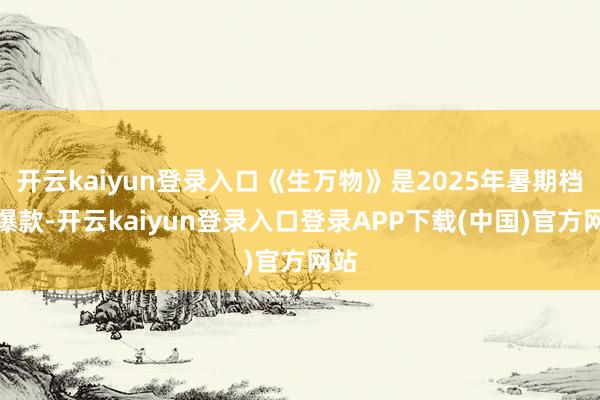 开云kaiyun登录入口《生万物》是2025年暑期档的爆款-开云kaiyun登录入口登录APP下载(中国)官方网站