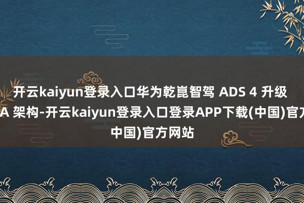 开云kaiyun登录入口华为乾崑智驾 ADS 4 升级 WEWA 架构-开云kaiyun登录入口登录APP下载(中国)官方网站