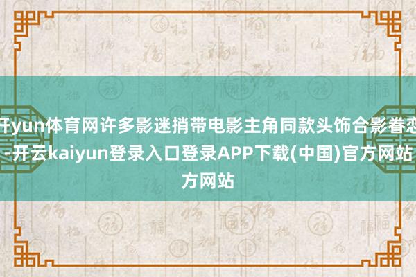 开yun体育网许多影迷捎带电影主角同款头饰合影眷恋-开云kaiyun登录入口登录APP下载(中国)官方网站
