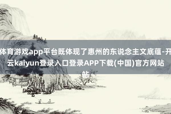 体育游戏app平台既体现了惠州的东说念主文底蕴-开云kaiyun登录入口登录APP下载(中国)官方网站