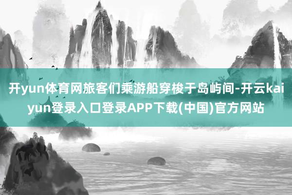 开yun体育网旅客们乘游船穿梭于岛屿间-开云kaiyun登录入口登录APP下载(中国)官方网站