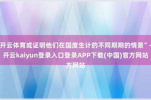 开云体育或证明他们在国度生计的不同期期的情景”-开云kaiyun登录入口登录APP下载(中国)官方网站