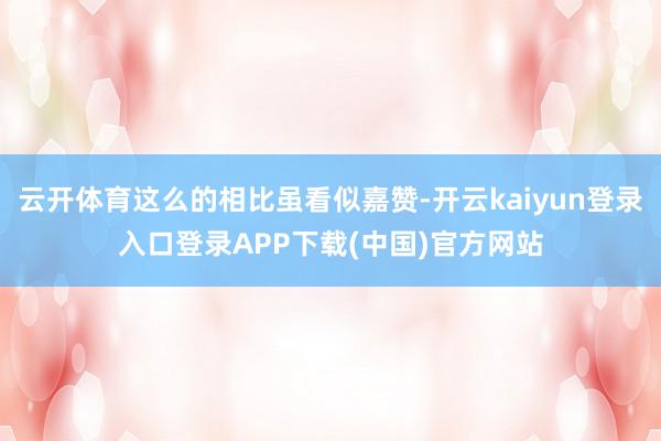 云开体育这么的相比虽看似嘉赞-开云kaiyun登录入口登录APP下载(中国)官方网站