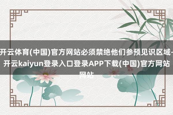 开云体育(中国)官方网站必须禁绝他们参预见识区域-开云kaiyun登录入口登录APP下载(中国)官方网站