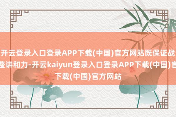 开云登录入口登录APP下载(中国)官方网站既保证战队的完整讲和力-开云kaiyun登录入口登录APP下载(中国)官方网站