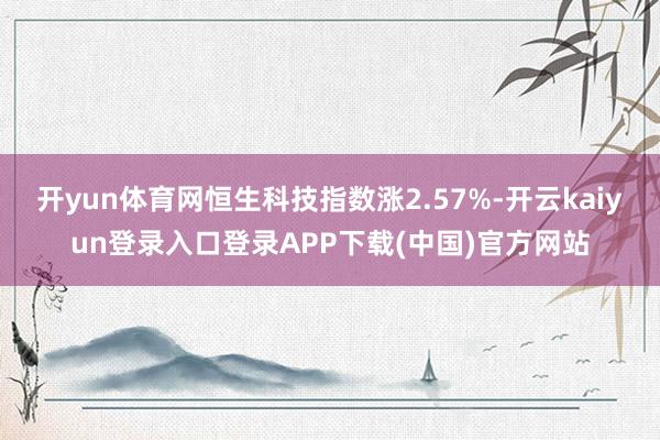 开yun体育网恒生科技指数涨2.57%-开云kaiyun登录入口登录APP下载(中国)官方网站