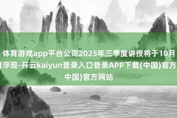 体育游戏app平台公司2025年三季度讲授将于10月24日浮现-开云kaiyun登录入口登录APP下载(中国)官方网站