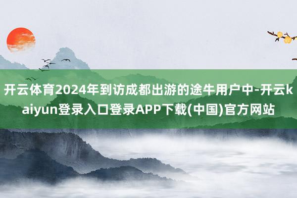 开云体育2024年到访成都出游的途牛用户中-开云kaiyun登录入口登录APP下载(中国)官方网站