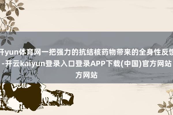 开yun体育网一把强力的抗结核药物带来的全身性反馈-开云kaiyun登录入口登录APP下载(中国)官方网站