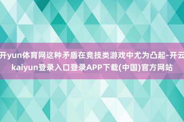 开yun体育网这种矛盾在竞技类游戏中尤为凸起-开云kaiyun登录入口登录APP下载(中国)官方网站