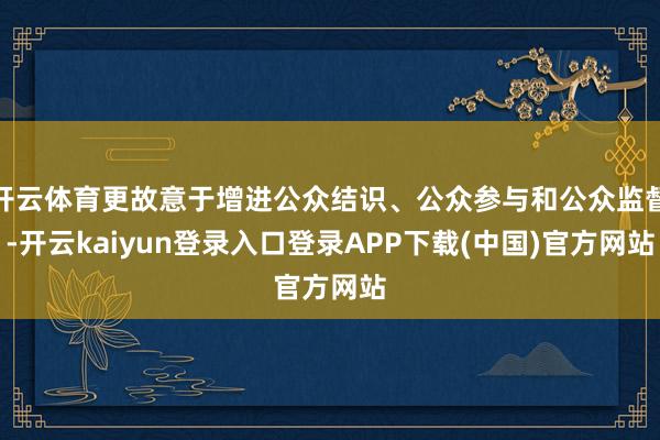 开云体育更故意于增进公众结识、公众参与和公众监督-开云kaiyun登录入口登录APP下载(中国)官方网站