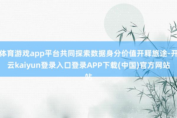 体育游戏app平台共同探索数据身分价值开释旅途-开云kaiyun登录入口登录APP下载(中国)官方网站